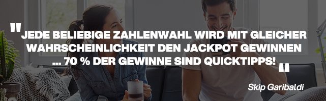 Jede beliebige Zahlenwahl wird mit gleicher Wahrscheinlichkeit den Jackpot gewinnen... 70% der Gewinne sind Quicktipps! - Skip Garibaldi