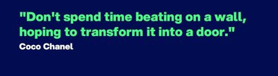 "Don't spend time beating on a wall, hoping to transform it into a door." Quote by - Coco Chanel