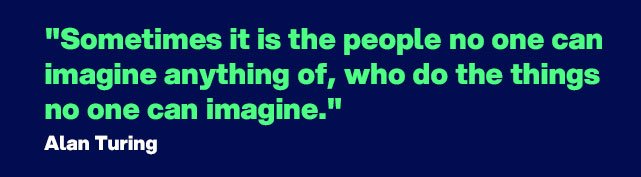 "Sometimes it is the people no one can imagine anything of, who do the things no one can imagine". - Quote by Alan Turing