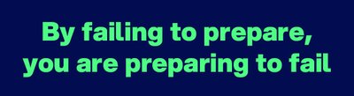 By failing to prepare, you are preparing to fail