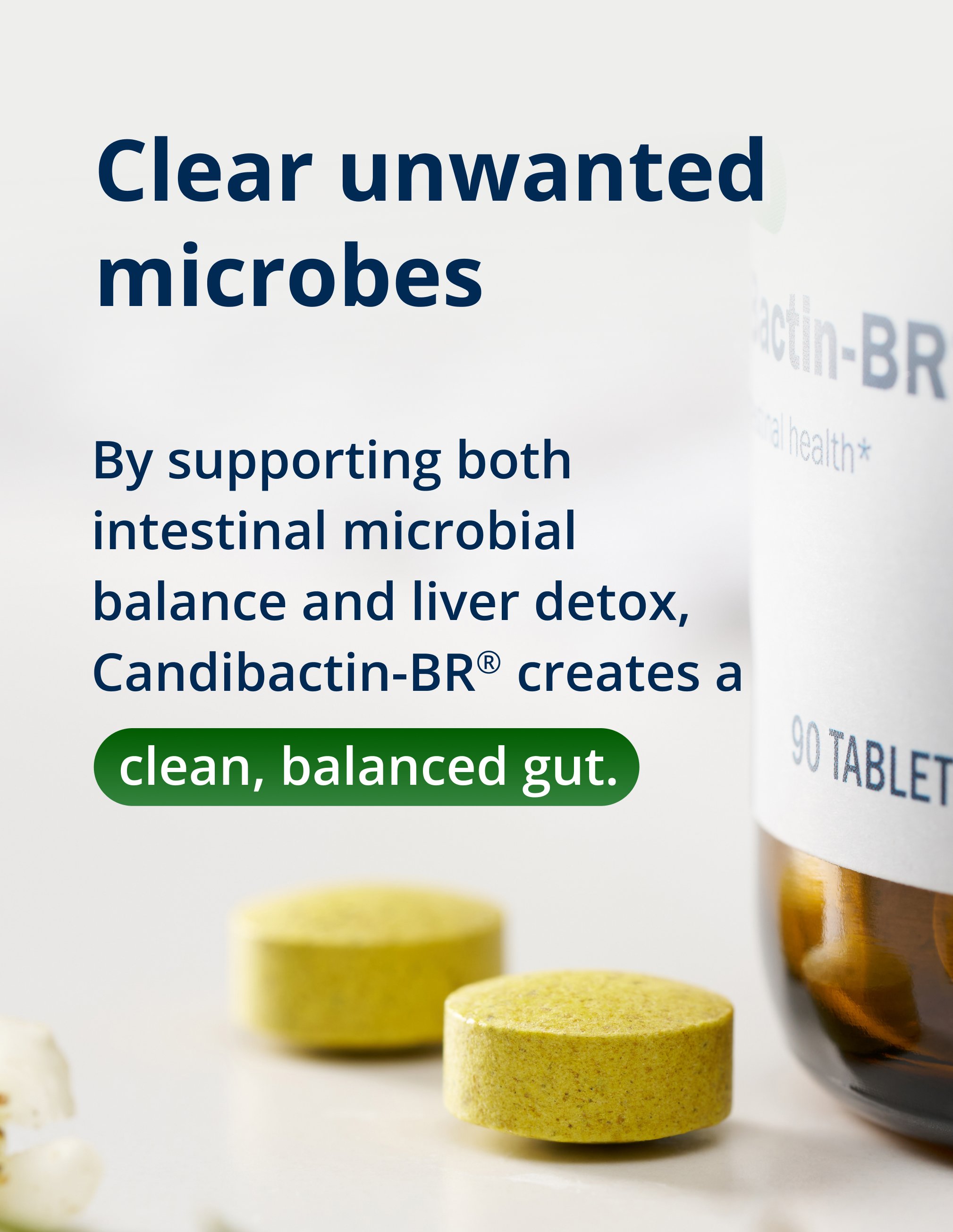 A close-up image of two round yellow tablets resting on a surface beside a supplement bottle labeled CandiBactin-BR® by Metagenics. The headline reads, “Clear unwanted microbes.” Supporting text explains that by supporting both intestinal microbial balance and liver detox processes, Metagenics CandiBactin-BR® helps promote a clean, balanced gut environment. The image focuses on the tablet form and the digestive health benefits.